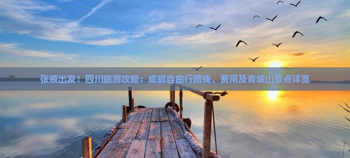 张掖出发!四川旅游攻略:成都自由行路线、费用及青城山景点详览 张掖出发!四川旅游攻略:成都自由行路线、费用及青城山景点详览