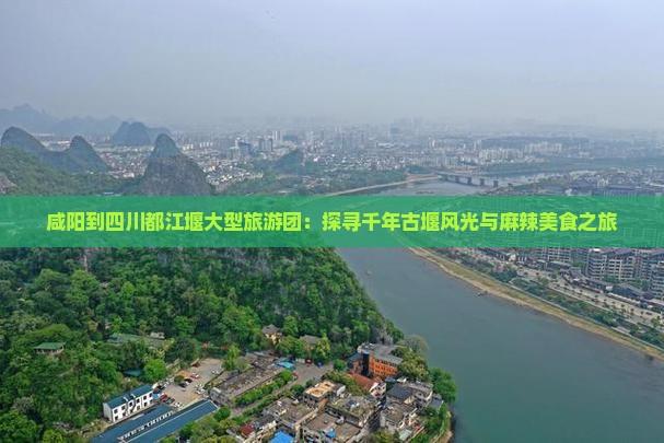 咸阳到四川都江堰大型旅游团：探寻千年古堰风光与麻辣美食之旅