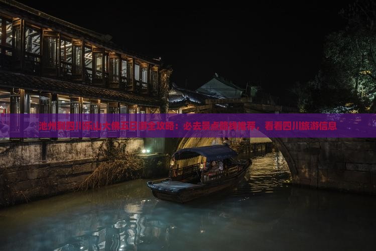 池州到四川乐山大佛五日游全攻略：必去景点路线推荐，看看四川旅游信息