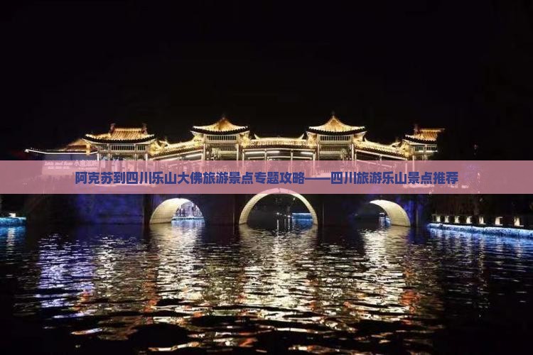 阿克苏到四川乐山大佛旅游景点专题攻略——四川旅游乐山景点推荐