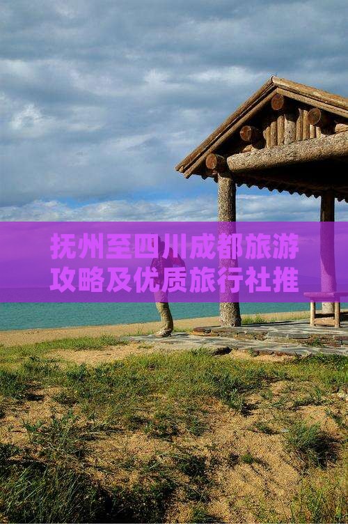 抚州至四川成都旅游攻略及优质旅行社推荐