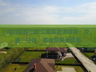 周口至四川都江堰深度游攻略：交通、住宿、美食及景点详解