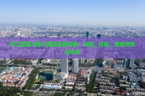 周口至四川都江堰深度游攻略：交通、住宿、美食及景点详解