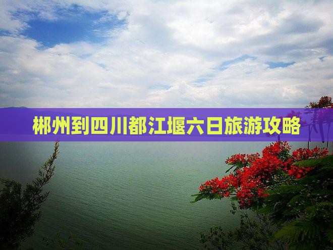 郴州到四川都江堰六日旅游攻略