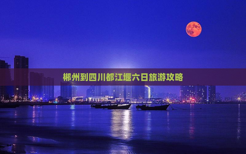 郴州到四川都江堰六日旅游攻略