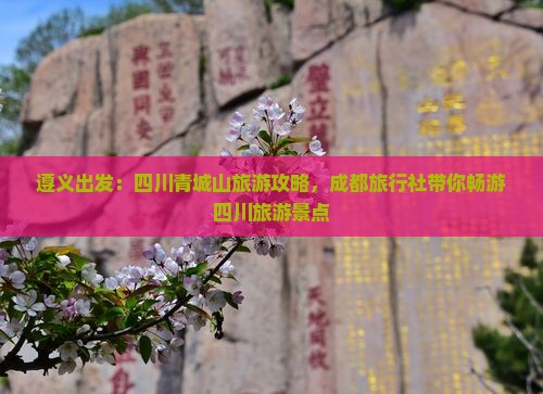 遵义出发：四川青城山旅游攻略，成都旅行社带你畅游四川旅游景点
