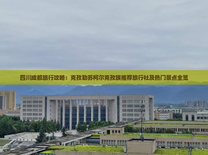 四川成都旅行攻略：克孜勒苏柯尔克孜族推荐旅行社及热门景点全览
