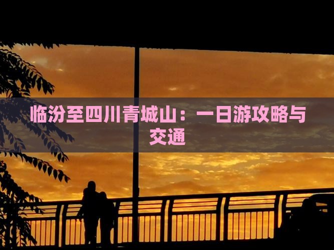 临汾至四川青城山：一日游攻略与交通