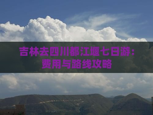 吉林去四川都江堰七日游：费用与路线攻略