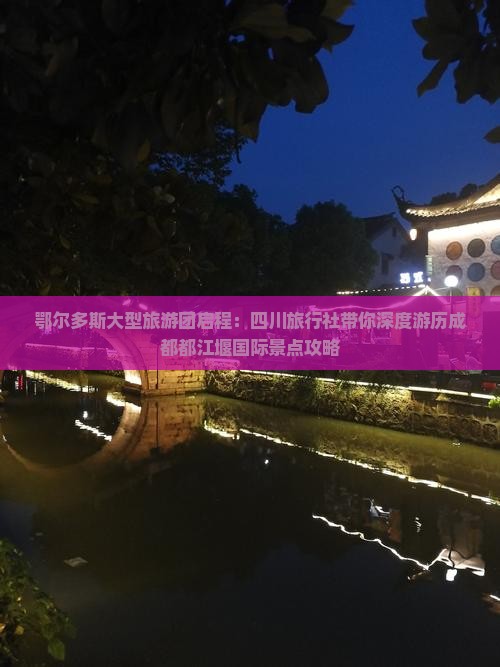 鄂尔多斯大型旅游团启程：四川旅行社带你深度游历成都都江堰国际景点攻略