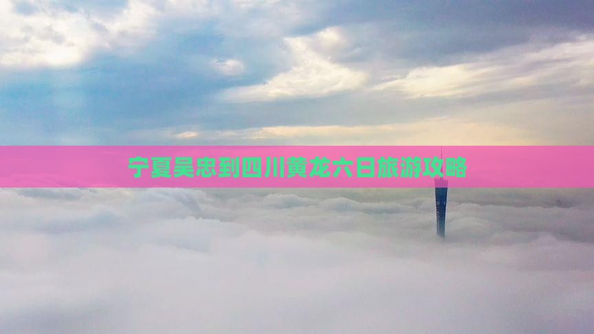 宁夏吴忠到四川黄龙六日旅游攻略