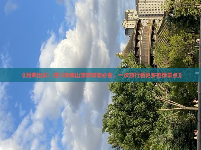 《昆明出发：四川青城山旅游攻略必看，一次旅行看更多推荐景点》