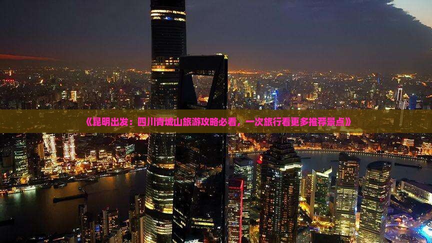 《昆明出发：四川青城山旅游攻略必看，一次旅行看更多推荐景点》