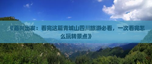 《嘉兴出发：看完这篇青城山四川旅游必看，一次看完怎么玩转景点》