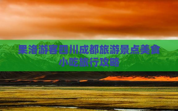 果洛游客四川成都旅游景点美食小吃旅行攻略