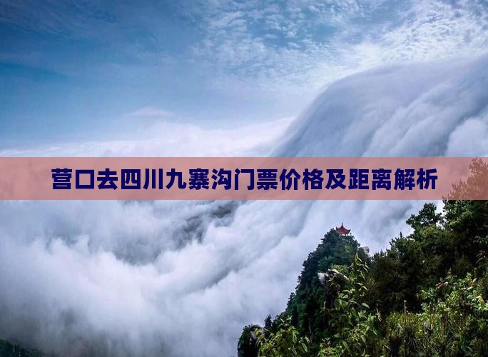 营口去四川九寨沟门票价格及距离解析