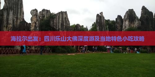 海拉尔出发：四川乐山大佛深度游及当地特色小吃攻略