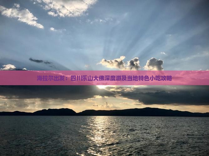 海拉尔出发：四川乐山大佛深度游及当地特色小吃攻略