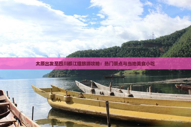 太原出发至四川都江堰旅游攻略：热门景点与当地美食小吃