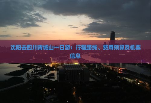 沈阳去四川青城山一日游：行程路线、费用预算及机票信息