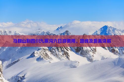 马鞍山到四川九寨沟六日游费用、路线及距离详解