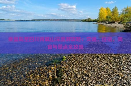 秦皇岛至四川青城山深度游攻略：交通、住宿、美食与景点全攻略