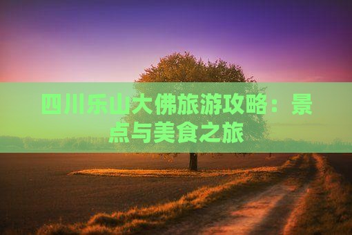 四川乐山大佛旅游攻略：景点与美食之旅