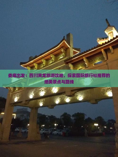 娄底出发：四川黄龙旅游攻略，探索国际旅行社推荐的绝美景点与路线
