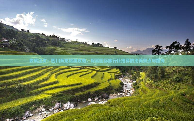 娄底出发：四川黄龙旅游攻略，探索国际旅行社推荐的绝美景点与路线