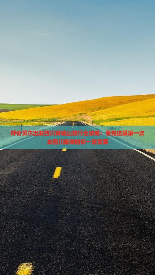 呼伦贝尔出发四川青城山旅行全攻略：看完这篇第一次去四川旅游的你一定需要