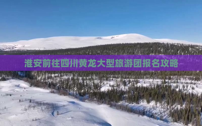 淮安前往四川黄龙大型旅游团报名攻略