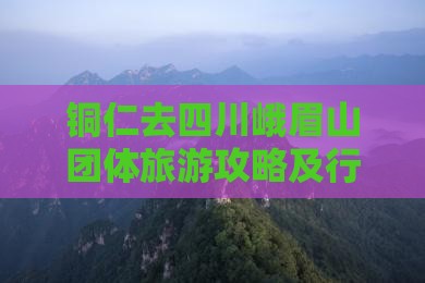 铜仁去四川峨眉山团体旅游攻略及行程安排
