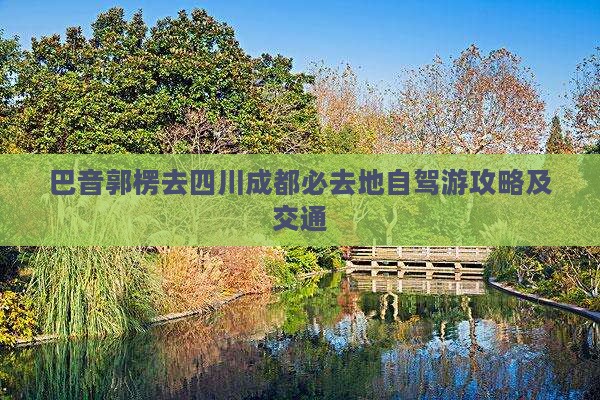 巴音郭楞去四川成都必去地自驾游攻略及交通