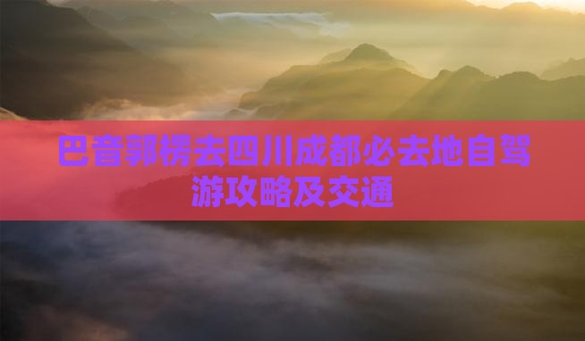 巴音郭楞去四川成都必去地自驾游攻略及交通