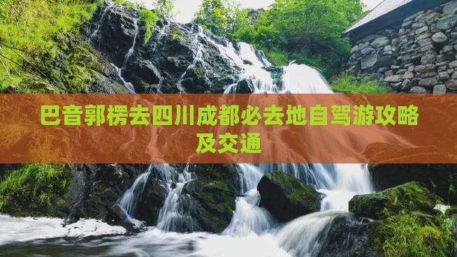 巴音郭楞去四川成都必去地自驾游攻略及交通