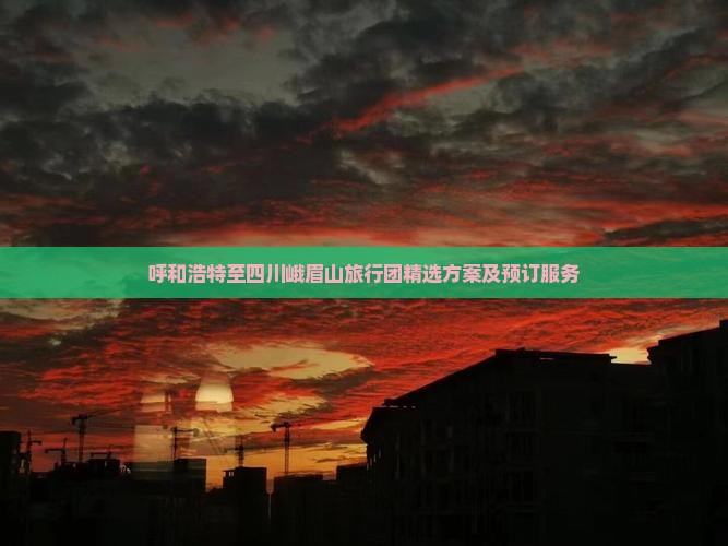 呼和浩特至四川峨眉山旅行团精选方案及预订服务