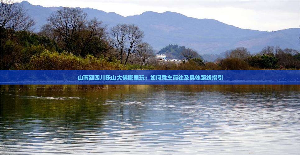山南到四川乐山大佛哪里玩：如何乘车前往及具体路线指引