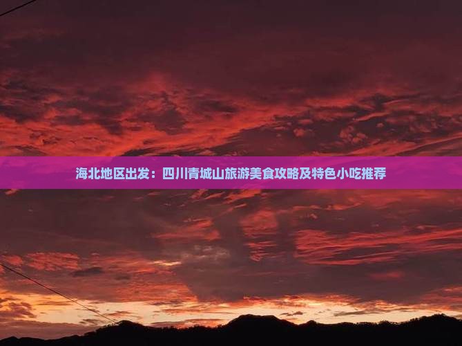 海北地区出发：四川青城山旅游美食攻略及特色小吃推荐