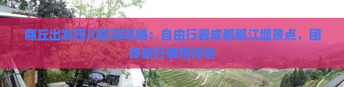 商丘出发四川旅游攻略：自由行看成都都江堰景点，团体旅行费用详析