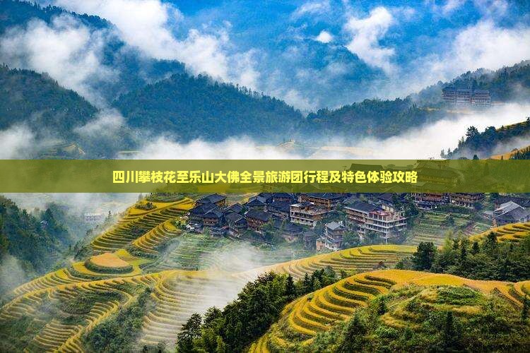 四川攀枝花至乐山大佛全景旅游团行程及特色体验攻略