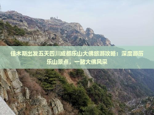 佳木斯出发五天四川成都乐山大佛旅游攻略：深度游历乐山景点，一睹大佛风采