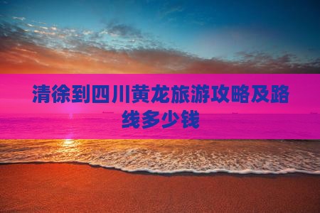清徐到四川黄龙旅游攻略及路线多少钱