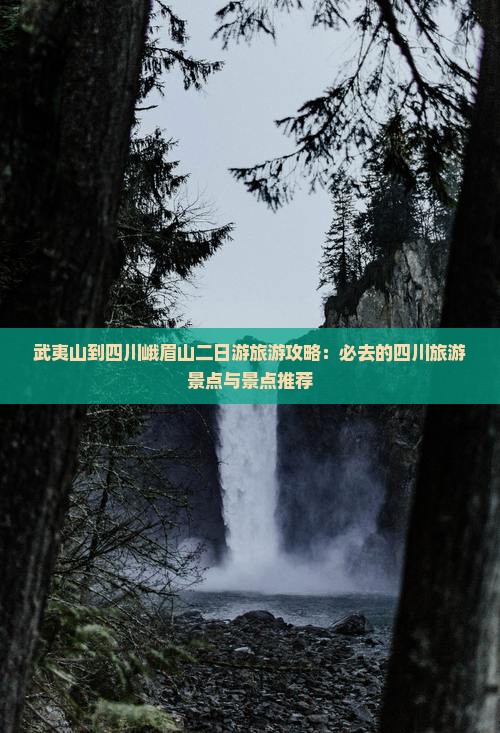 武夷山到四川峨眉山二日游旅游攻略：必去的四川旅游景点与景点推荐