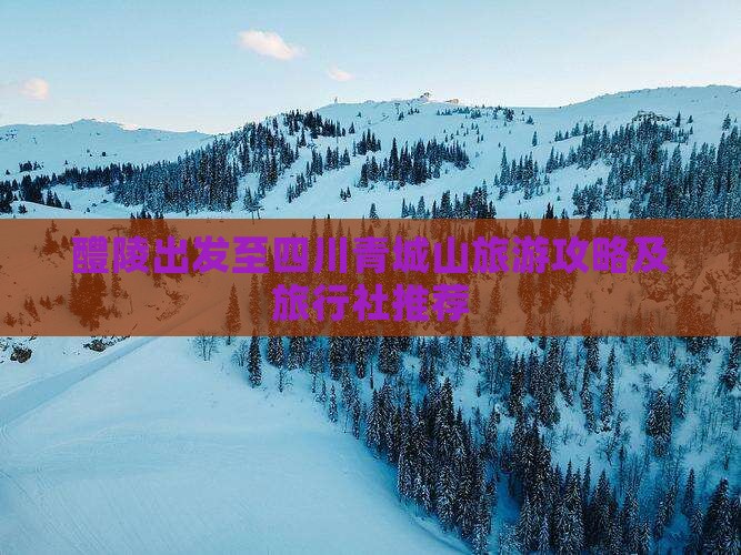 醴陵出发至四川青城山旅游攻略及旅行社推荐
