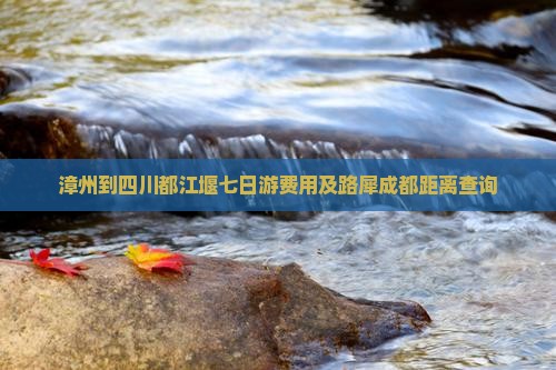 漳州到四川都江堰七日游费用及路犀成都距离查询