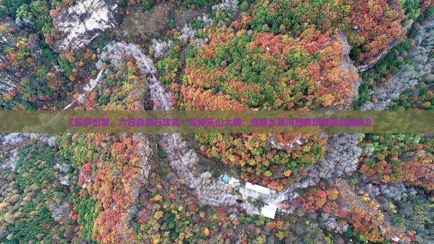 《拉萨出发，六日自由行攻略：探秘乐山大佛、成都九寨沟经典旅游景点路线》