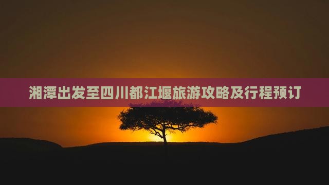 湘潭出发至四川都江堰旅游攻略及行程预订