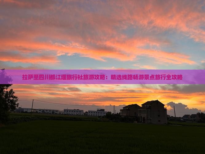 拉萨至四川都江堰旅行社旅游攻略：精选线路畅游景点旅行全攻略