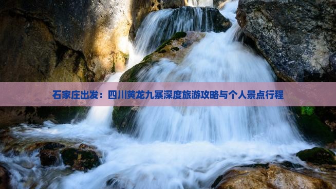石家庄出发：四川黄龙九寨深度旅游攻略与个人景点行程