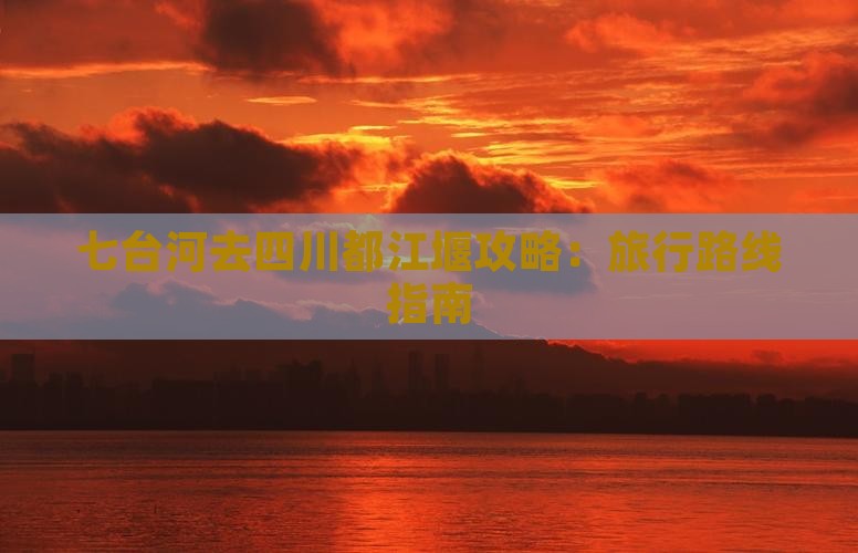 七台河去四川都江堰攻略：旅行路线指南